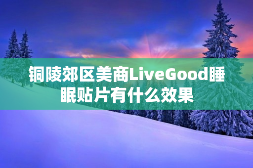 铜陵郊区美商LiveGood睡眠贴片有什么效果