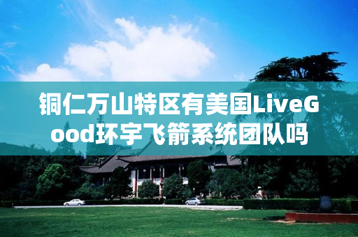 铜仁万山特区有美国LiveGood环宇飞箭系统团队吗