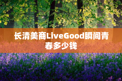 长清美商LiveGood瞬间青春多少钱