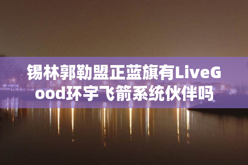 锡林郭勒盟正蓝旗有LiveGood环宇飞箭系统伙伴吗