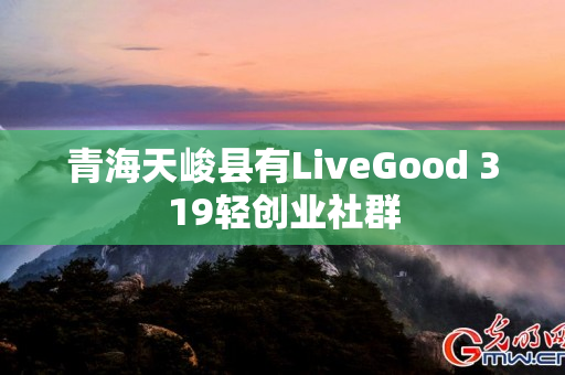 青海天峻县有LiveGood 319轻创业社群