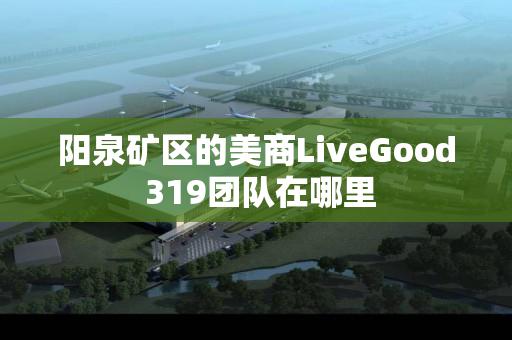 阳泉矿区的美商LiveGood 319团队在哪里