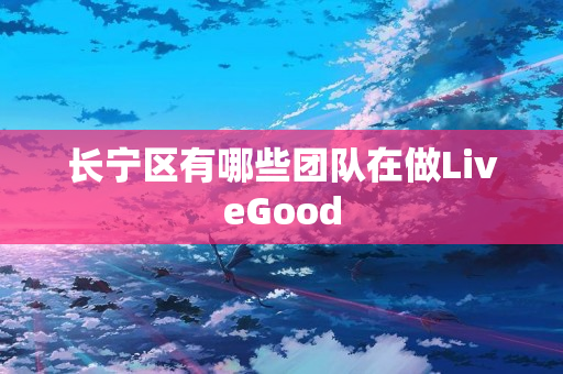 长宁区有哪些团队在做LiveGood