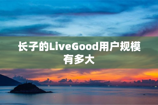 长子的LiveGood用户规模有多大