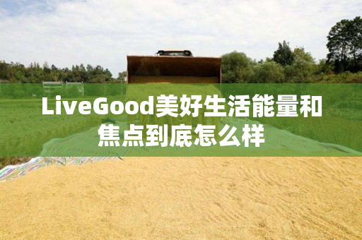 LiveGood美好生活能量和焦点到底怎么样