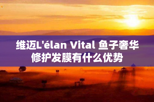 维迈L'élan Vital 鱼子奢华修护发膜有什么优势