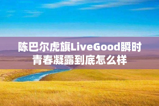 陈巴尔虎旗LiveGood瞬时青春凝露到底怎么样