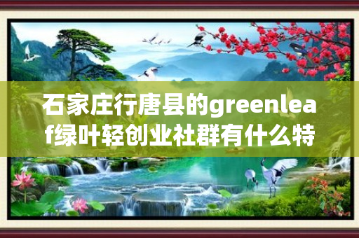 石家庄行唐县的greenleaf绿叶轻创业社群有什么特色