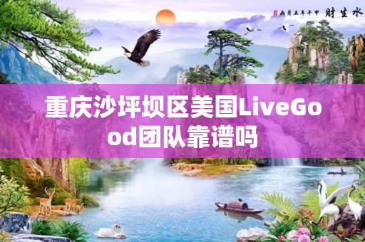 重庆沙坪坝区美国LiveGood团队靠谱吗