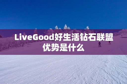 LiveGood好生活钻石联盟优势是什么