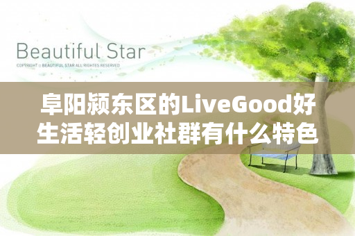 阜阳颍东区的LiveGood好生活轻创业社群有什么特色