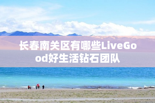 长春南关区有哪些LiveGood好生活钻石团队