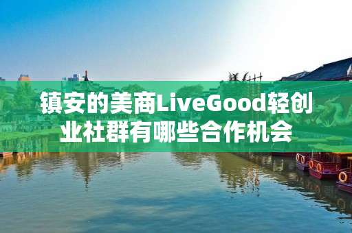 镇安的美商LiveGood轻创业社群有哪些合作机会