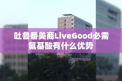 吐鲁番美商LiveGood必需氨基酸有什么优势