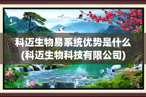 科迈生物易系统优势是什么(科迈生物科技有限公司)