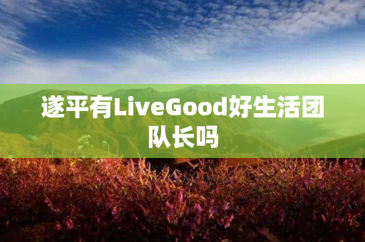 遂平有LiveGood好生活团队长吗