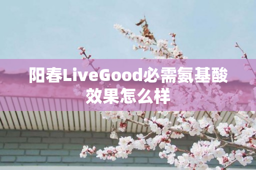 阳春LiveGood必需氨基酸效果怎么样