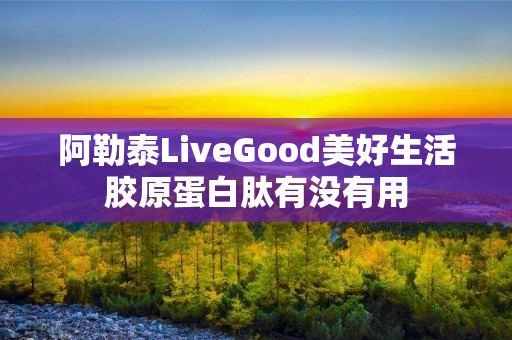 阿勒泰LiveGood美好生活胶原蛋白肽有没有用