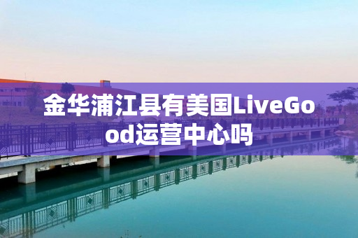 金华浦江县有美国LiveGood运营中心吗