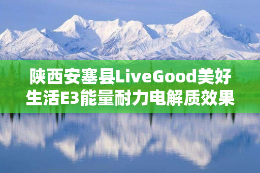 陕西安塞县LiveGood美好生活E3能量耐力电解质效果怎么样