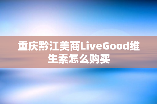 重庆黔江美商LiveGood维生素怎么购买