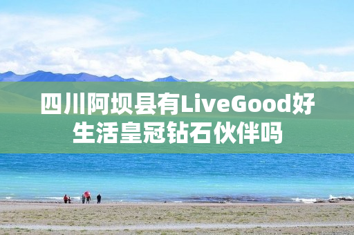 四川阿坝县有LiveGood好生活皇冠钻石伙伴吗