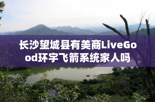 长沙望城县有美商LiveGood环宇飞箭系统家人吗