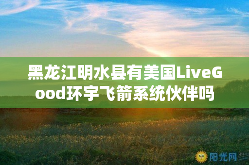 黑龙江明水县有美国LiveGood环宇飞箭系统伙伴吗