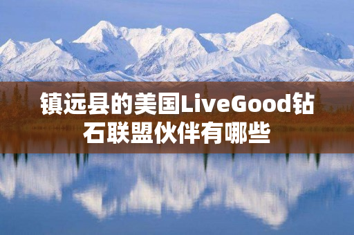 镇远县的美国LiveGood钻石联盟伙伴有哪些