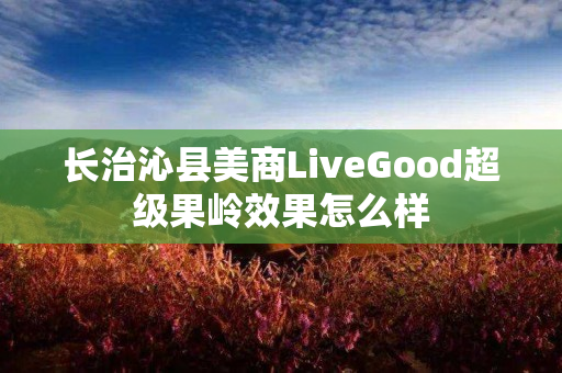 长治沁县美商LiveGood超级果岭效果怎么样