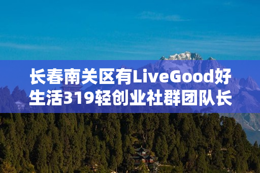 长春南关区有LiveGood好生活319轻创业社群团队长吗