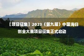 【项目征集】2023（第九届）中国海归创业大赛项目征集正式启动