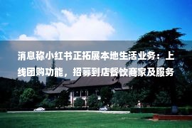 消息称小红书正拓展本地生活业务：上线团购功能，招募到店餐饮商家及服务商