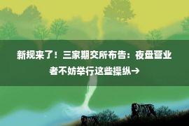 新规来了！三家期交所布告：夜盘营业者不妨举行这些操纵→