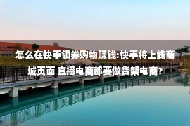 怎么在快手领券购物赚钱:快手将上线商城页面 直播电商都要做货架电商？