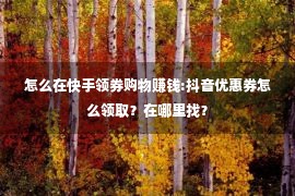 怎么在快手领券购物赚钱:抖音优惠券怎么领取？在哪里找？