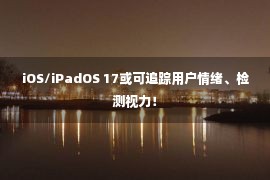 iOS/iPadOS 17或可追踪用户情绪、检测视力！