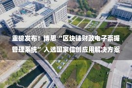 重磅发布！博思“区块链财政电子票据管理系统”入选国家信创应用解决方案