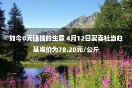 如今0元赚钱的生意 4月12日买卖社当归基准价为78.20元/公斤