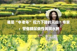 谁是“中老年”视力下降的元凶？专家：警惕糖尿病性黄斑水肿