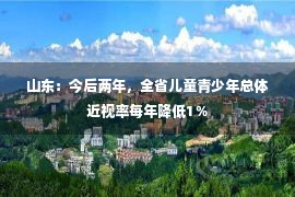 山东：今后两年，全省儿童青少年总体近视率每年降低1％