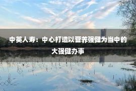 中英人寿：中心打造以营养强健为当中的大强健办事