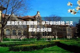 武清区市场监管局：学习审批经验 三天解决企业问题