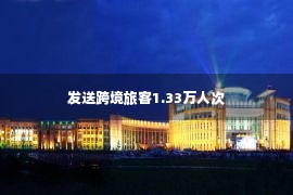 发送跨境旅客1.33万人次