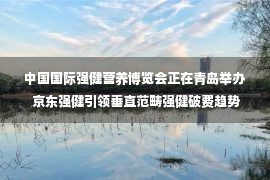 中国国际强健营养博览会正在青岛举办 京东强健引领垂直范畴强健破费趋势