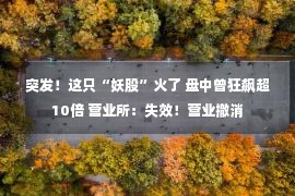 突发！这只“妖股”火了 盘中曾狂飙超10倍 营业所：失效！营业撤消