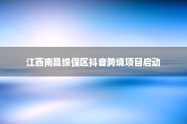 江西南昌综保区抖音跨境项目启动