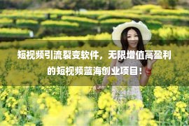 短视频引流裂变软件，无限增值高盈利的短视频蓝海创业项目！