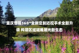 重庆普瑞360°全晰定制近视手术全新升级 构建区域疑难屈光新生态