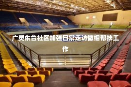 广灵东台社区加强日常走访做细帮扶工作